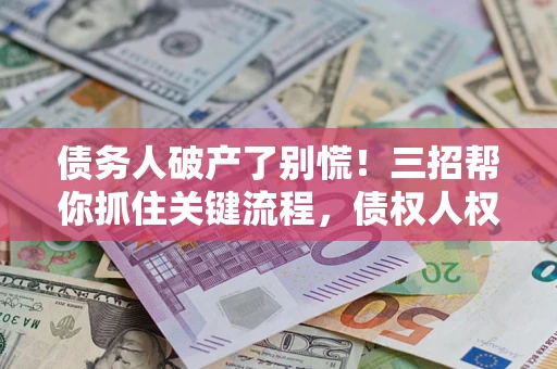 北京债务人破产了别慌！三招帮你抓住关键流程，债权人权益不再缩水