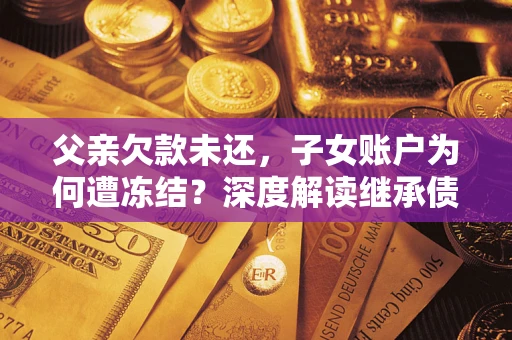 北京父亲欠款未还，子女账户为何遭冻结？深度解读继承债务迷局