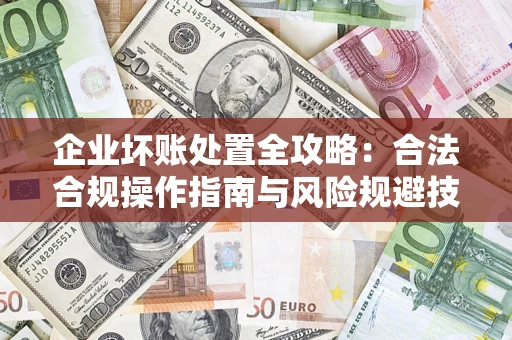 北京企业坏账处置全攻略：合法合规操作指南与风险规避技巧解析