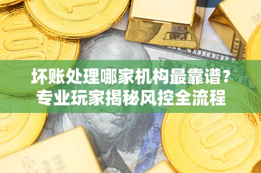 北京坏账处理哪家机构最靠谱？专业玩家揭秘风控全流程