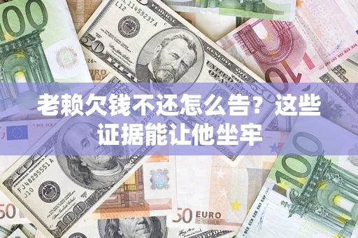 北京老赖欠钱不还怎么告？这些证据能让他坐牢