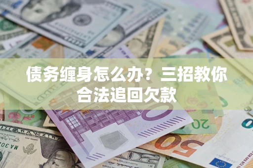 北京债务缠身怎么办？三招教你合法追回欠款