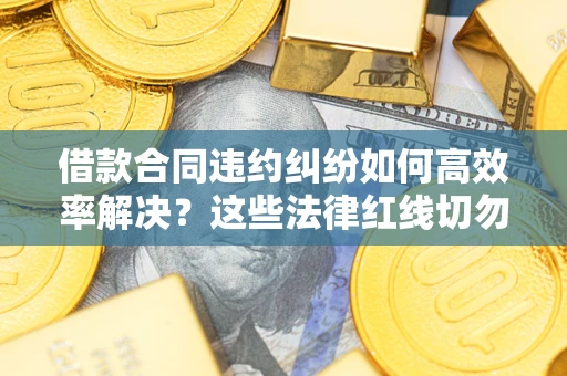 北京借款合同违约纠纷如何高效率解决？这些法律红线切勿触碰