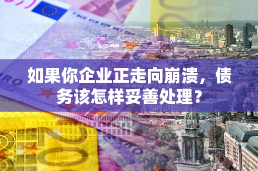 北京如果你企业正走向崩溃，债务该怎样妥善处理？