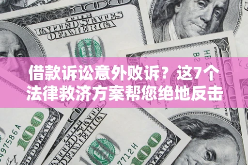北京借款诉讼意外败诉？这7个法律救济方案帮您绝地反击！