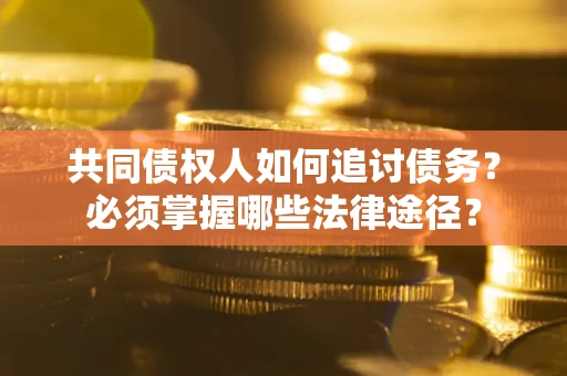 北京共同债权人如何追讨债务？必须掌握哪些法律途径？