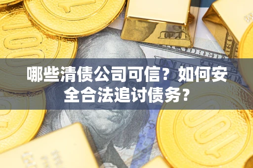 北京哪些清债公司可信？如何安全合法追讨债务？