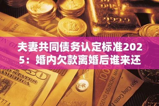 北京夫妻共同债务认定标准2025:婚内欠款离婚后谁来还? 北京夫妻共同债务认定标准2025:婚内欠款离婚后谁来还?