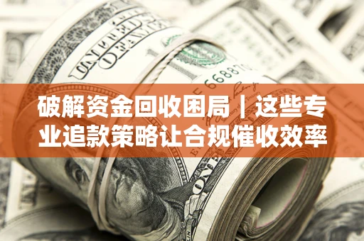 北京破解资金回收困局｜这些专业追款策略让合规催收效率翻倍