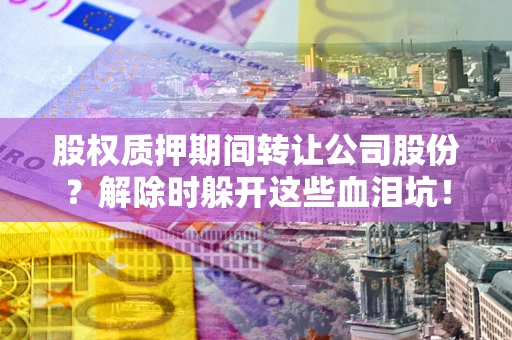 北京股权质押期间转让公司股份？解除时躲开这些血泪坑！