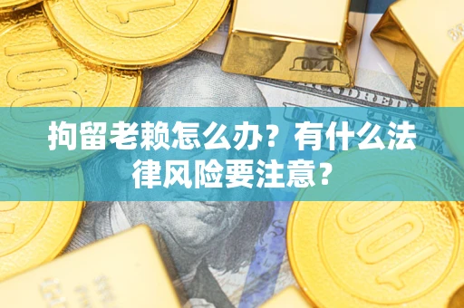 北京拘留老赖怎么办？有什么法律风险要注意？