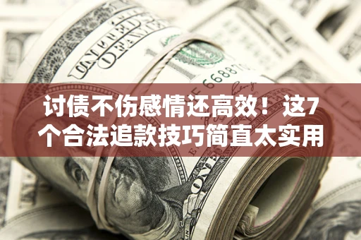北京讨债不伤感情还高效！这7个合法追款技巧简直太实用