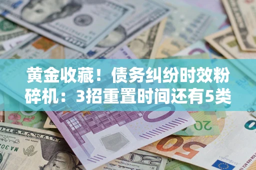 北京黄金收藏！债务纠纷时效粉碎机：3招重置时间还有5类不设年限的特殊债务