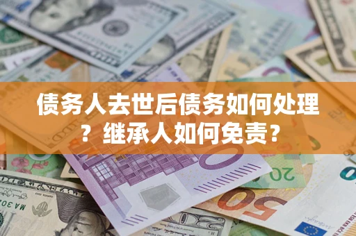 北京债务人去世后债务如何处理？继承人如何免责？