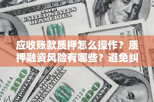 北京应收账款质押怎么操作？质押融资风险有哪些？避免纠纷高效融资技巧