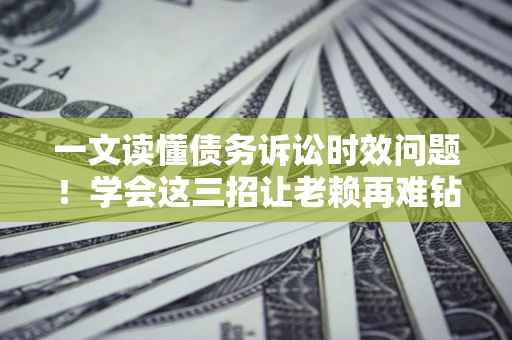 北京一文读懂债务诉讼时效问题！学会这三招让老赖再难钻空子