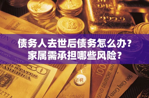 北京债务人去世后债务怎么办？家属需承担哪些风险？