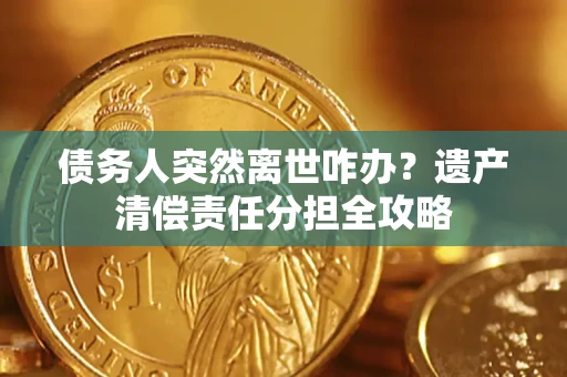 北京债务人突然离世咋办？遗产清偿责任分担全攻略