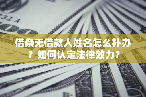 北京借条无借款人姓名怎么补办？如何认定法律效力？