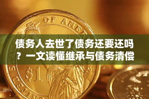 北京债务人去世了债务还要还吗？一文读懂继承与债务清偿