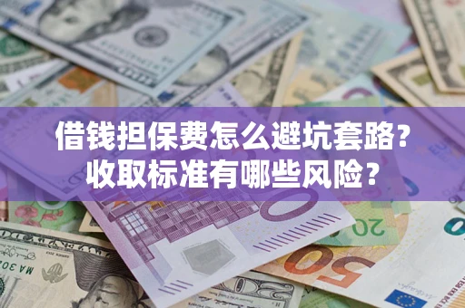 北京借钱担保费怎么避坑套路?收取标准有哪些风险? 北京借钱担保费怎么避坑套路?收取标准有哪些风险?