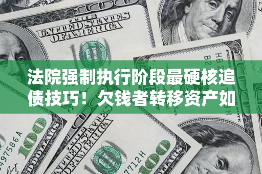 北京法院强制执行阶段最硬核追债技巧！欠钱者转移资产如何破解？