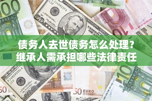 北京债务人去世债务怎么处理？继承人需承担哪些法律责任？