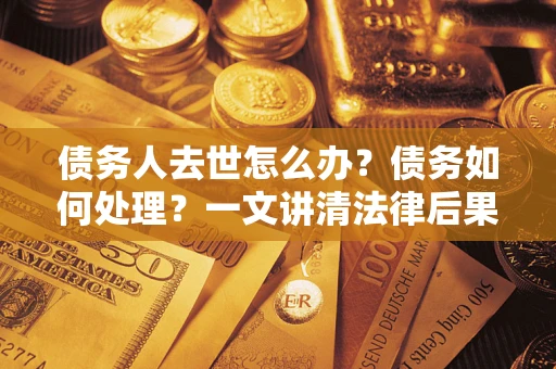 北京债务人去世怎么办？债务如何处理？一文讲清法律后果