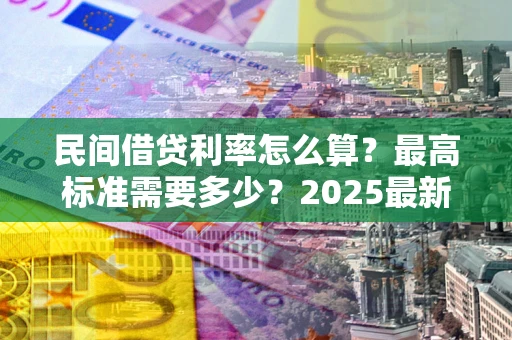 北京民间借贷利率怎么算？最高标准需要多少？2025最新避坑指南