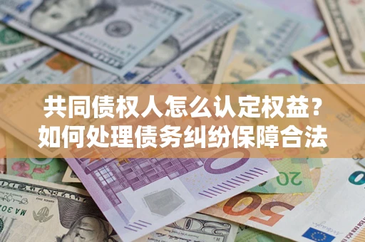 北京共同债权人怎么认定权益？如何处理债务纠纷保障合法权益？