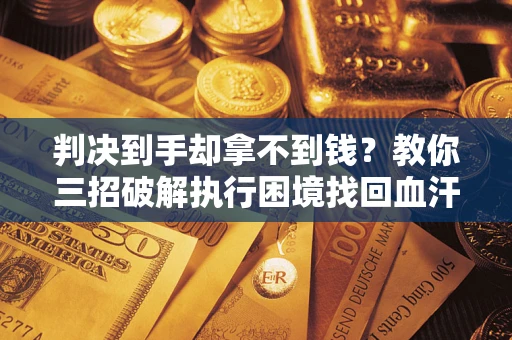 北京判决到手却拿不到钱？教你三招破解执行困境找回血汗钱