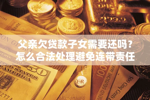 北京父亲欠贷款子女需要还吗？怎么合法处理避免连带责任？
