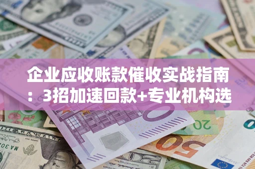 北京企业应收账款催收实战指南：3招加速回款+专业机构选择避坑