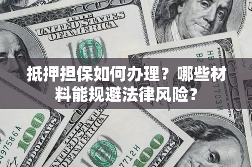 北京抵押担保如何办理？哪些材料能规避法律风险？