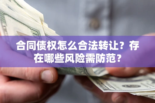北京合同债权怎么合法转让？存在哪些风险需防范？