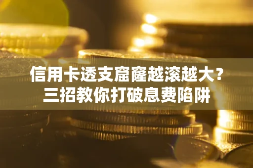 北京信用卡透支窟窿越滚越大？三招教你打破息费陷阱