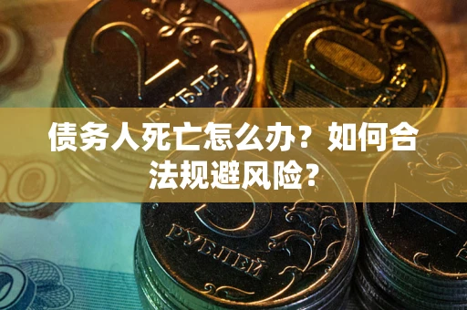 北京债务人死亡怎么办？如何合法规避风险？