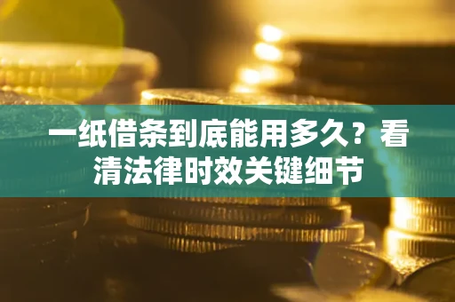 北京一纸借条到底能用多久？看清法律时效关键细节