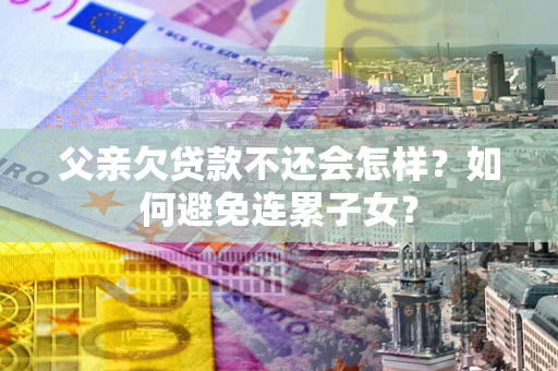 北京父亲欠贷款不还会怎样？如何避免连累子女？