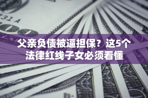 北京父亲负债被逼担保？这5个法律红线子女必须看懂