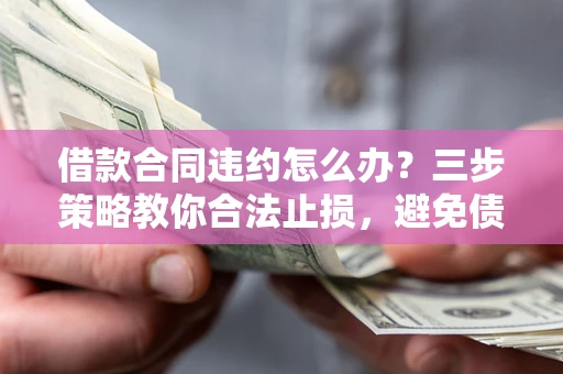 北京借款合同违约怎么办？三步策略教你合法止损，避免债务危机升级