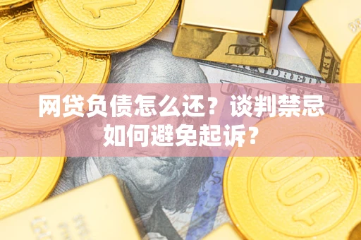 北京网贷负债怎么还？谈判禁忌如何避免起诉？