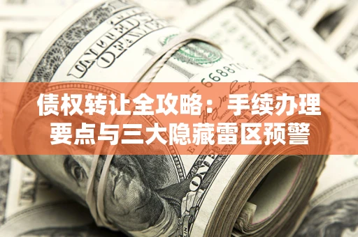 北京债权转让全攻略：手续办理要点与三大隐藏雷区预警