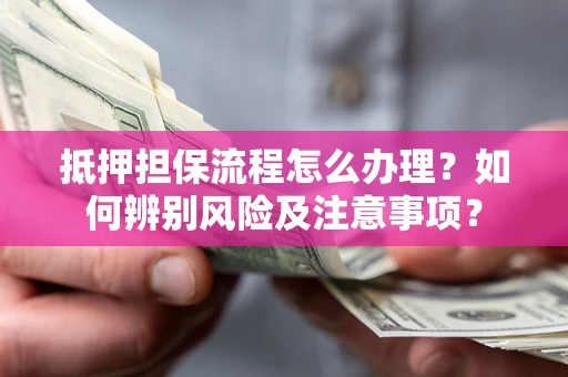 北京抵押担保流程怎么办理？如何辨别风险及注意事项？