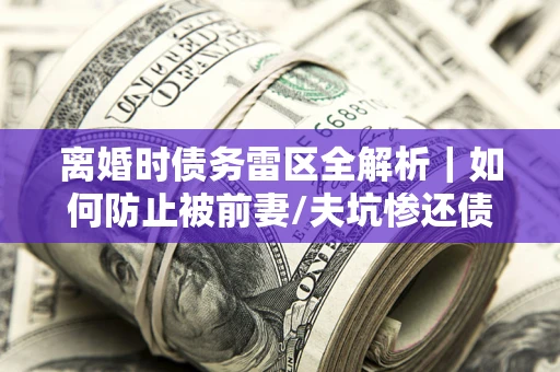 北京离婚时债务雷区全解析｜如何防止被前妻/夫坑惨还债？