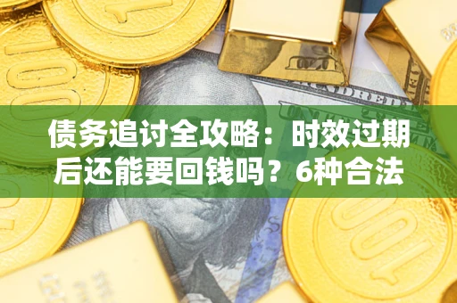 北京债务追讨全攻略：时效过期后还能要回钱吗？6种合法手段助你维权