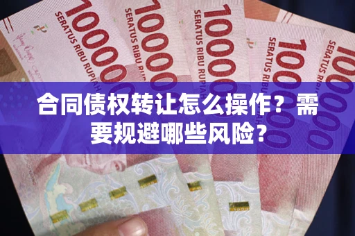 北京合同债权转让怎么操作？需要规避哪些风险？