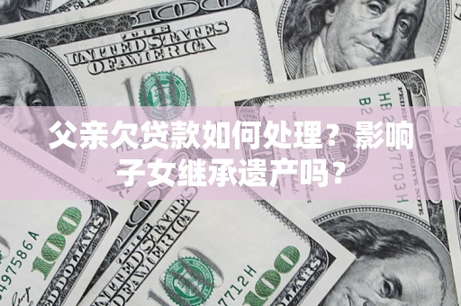 北京父亲欠贷款如何处理?影响子女继承遗产吗? 北京父亲欠贷款如何处理?影响子女继承遗产吗?