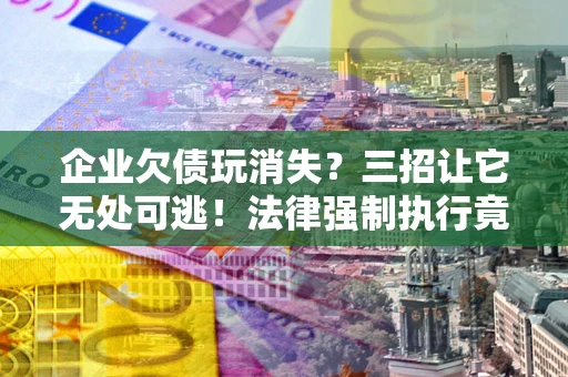北京企业欠债玩消失？三招让它无处可逃！法律强制执行竟比讨债公司还狠？